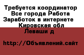 Требуется координатор - Все города Работа » Заработок в интернете   . Кировская обл.,Леваши д.